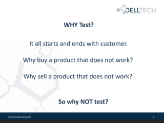 dell tech laboratories ltd. 5
It all starts and ends with customer.
Why buy a product that does not work?
Why sell a product that does not work?
WHY Test?
So why NOT test?
 