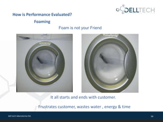 dell tech laboratories ltd. 59
Foam is not your Friend
It all starts and ends with customer.
Frustrates customer, wastes water , energy & time
How is Performance Evaluated?
Foaming
 