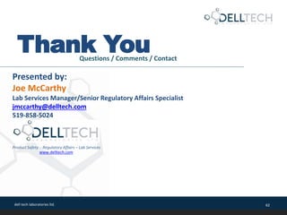 dell tech laboratories ltd. 62
Thank YouQuestions / Comments / Contact
Presented by:
Joe McCarthy
Lab Services Manager/Senior Regulatory Affairs Specialist
jmccarthy@delltech.com
519-858-5024
www.delltech.com
Product Safety - Regulatory Affairs – Lab Services
 