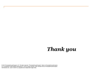 Thank you 
© 2012 PricewaterhouseCoopers LLP. All rights reserved. "PricewaterhouseCoopers" refers to PricewaterhouseCoopers LLP (a Delaware limited liability partnership) or, as the context requires, other member firms of PricewaterhouseCoopers International Ltd., each of which is a separate and independent legal entity. 