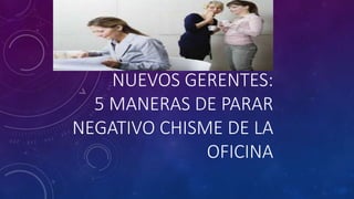 NUEVOS GERENTES:
5 MANERAS DE PARAR
NEGATIVO CHISME DE LA
OFICINA
 