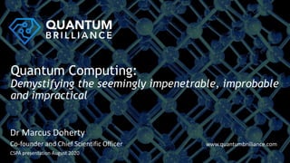 Dr Marcus Doherty
Co-founder and Chief Scientific Officer www.quantumbrilliance.com
CSPA presentation August 2020
Quantum Computing:
Demystifying the seemingly impenetrable, improbable
and impractical
 