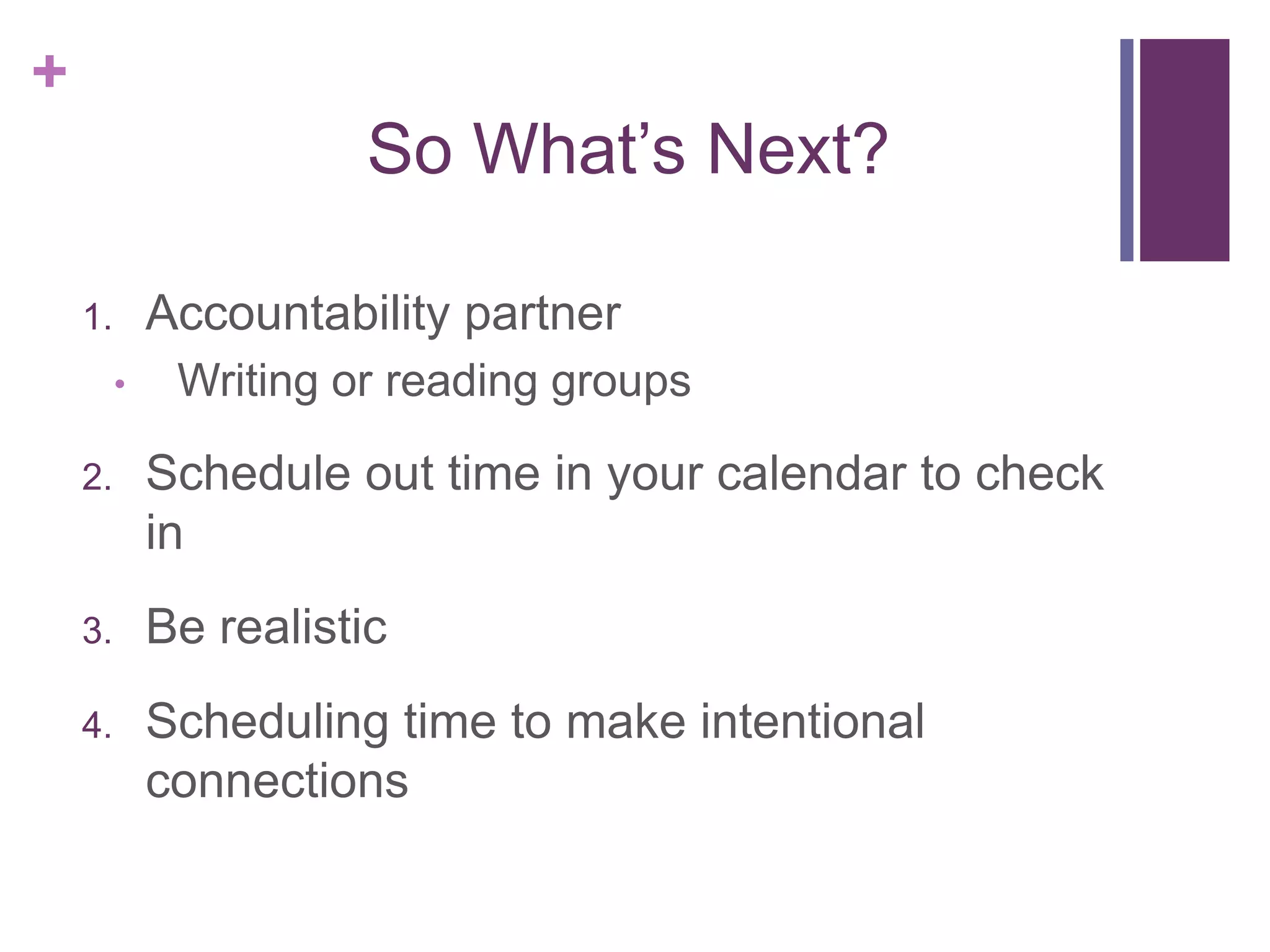 +
                        So What’s Next?

    1.       Accountability partner
         •    Writing or reading groups

    2.       Schedule out time in your calendar to check
             in
    3.       Be realistic
    4.       Scheduling time to make intentional
             connections
 