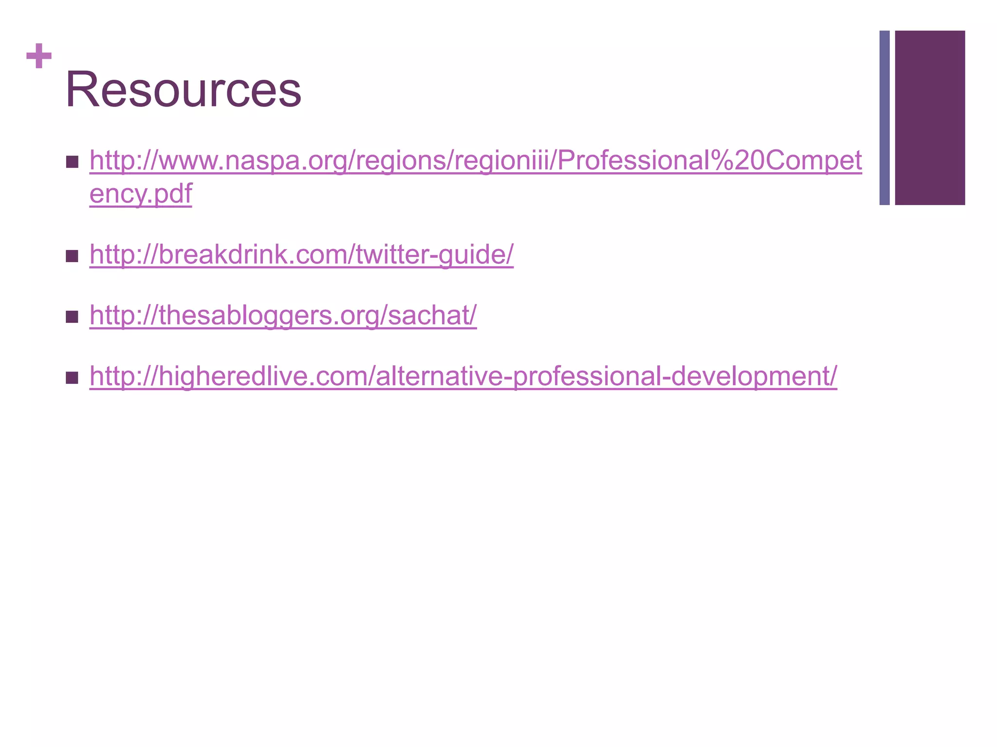 +
    Resources
       http://www.naspa.org/regions/regioniii/Professional%20Compet
        ency.pdf

       http://breakdrink.com/twitter-guide/

       http://thesabloggers.org/sachat/

       http://higheredlive.com/alternative-professional-development/
 