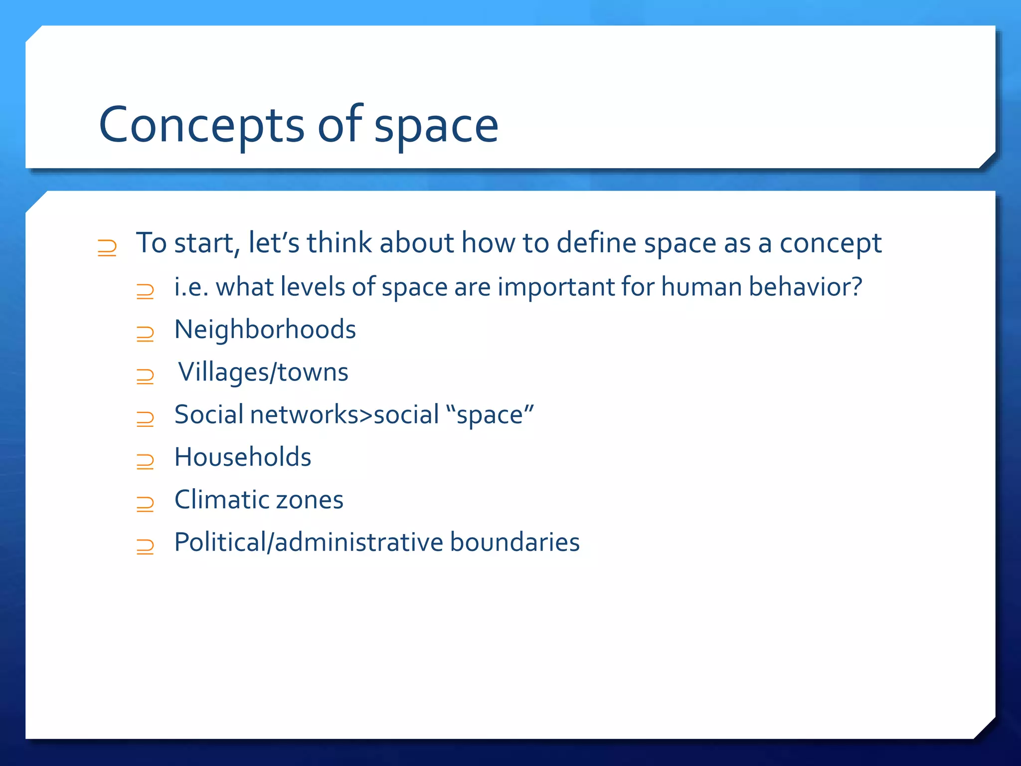 Concepts of space
 To start, let’s think about how to define space as a concept
 i.e. what levels of space are important for human behavior?
 Neighborhoods
 Villages/towns
 Social networks>social “space”
 Households
 Climatic zones
 Political/administrative boundaries
 