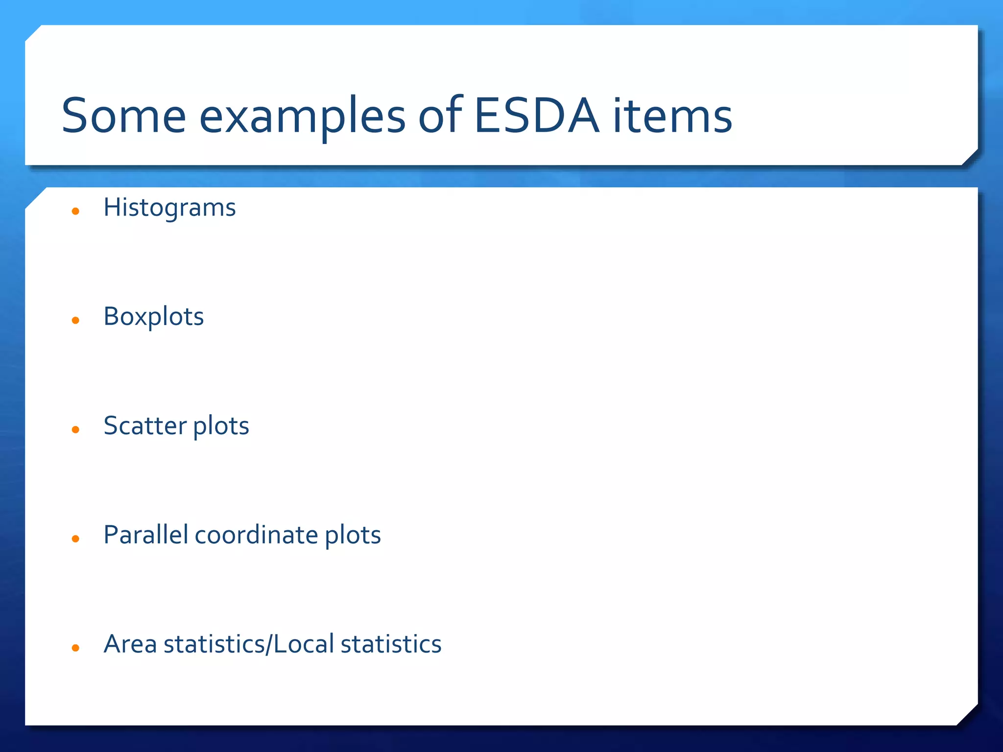 Some examples of ESDA items
 Histograms
 Boxplots
 Scatter plots
 Parallel coordinate plots
 Area statistics/Local statistics
 