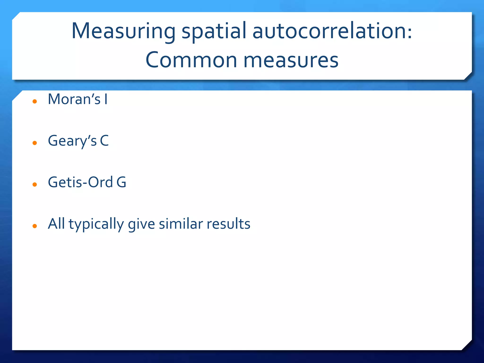 Measuring spatial autocorrelation:
Common measures
 Moran’s I
 Geary’s C
 Getis-Ord G
 All typically give similar results
 