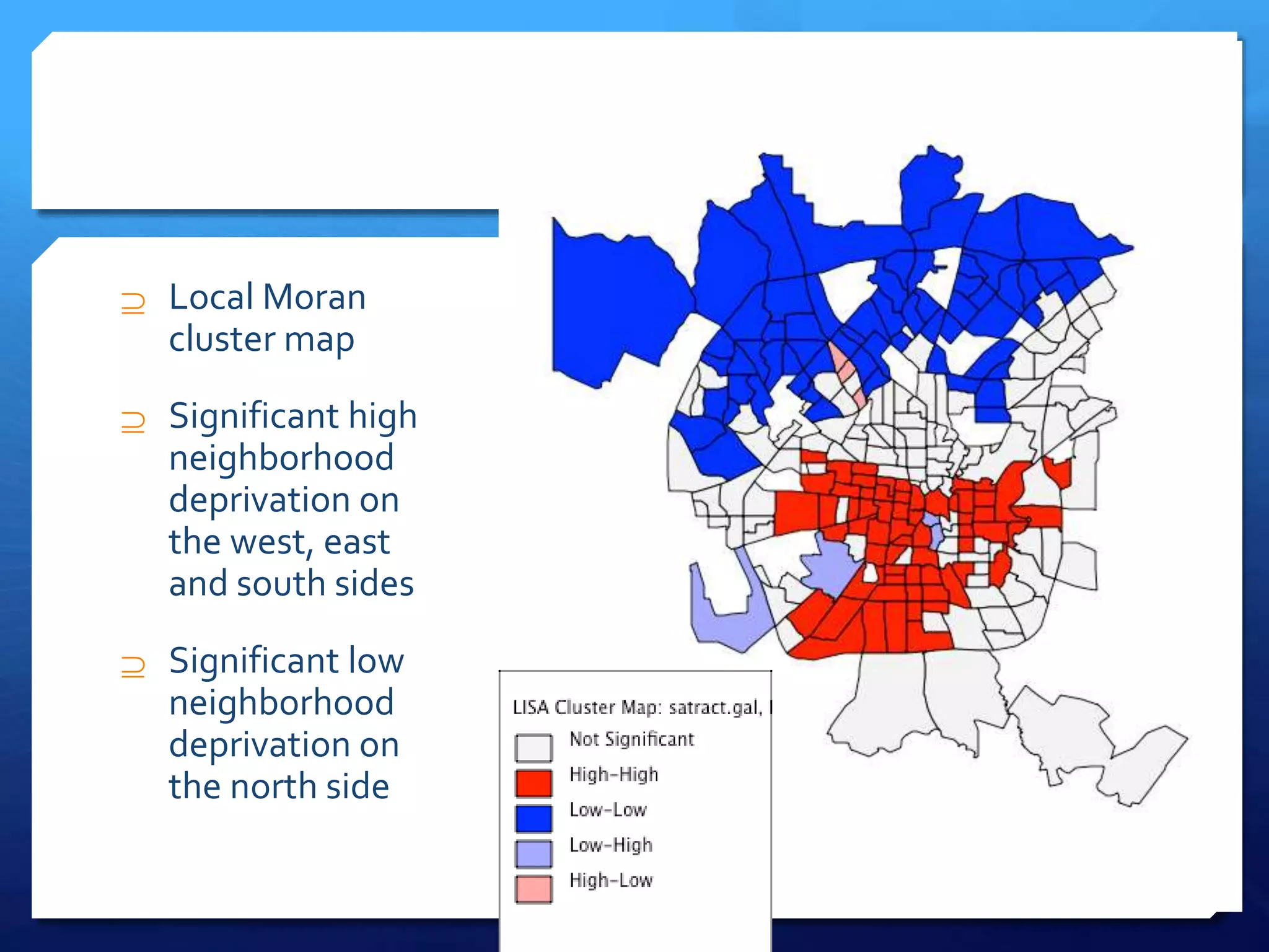  Local Moran
cluster map
 Significant high
neighborhood
deprivation on
the west, east
and south sides
 Significant low
neighborhood
deprivation on
the north side
 