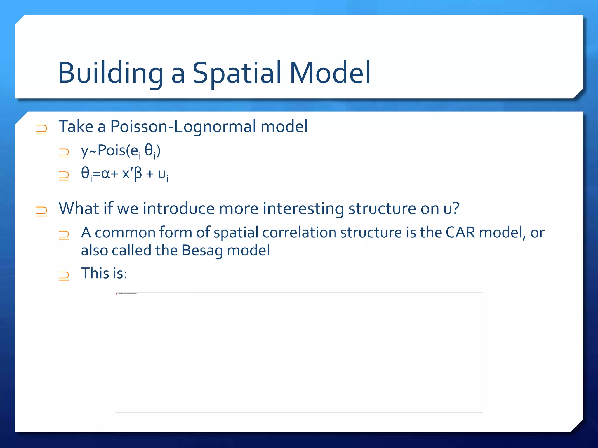 Building a Spatial Model
 Take a Poisson-Lognormal model
 y~Pois(ei θi)
 θi=α+ x’β + ui
 What if we introduce more interesting structure on u?
 A common form of spatial correlation structure is the CAR model, or
also called the Besag model
 This is:
 