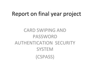 Report on final year project CARD SWIPING AND PASSWORD AUTHENTICATION  SECURITY SYSTEM (CSPASS) 