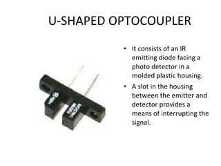 U-SHAPED OPTOCOUPLER It consists of an IR emitting diode facing a photo detector in a molded plastic housing. A slot in the housing between the emitter and detector provides a means of interrupting the signal. 