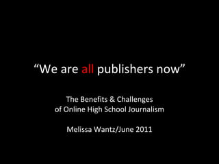 “ We are  all  publishers now” The Benefits & Challenges of Online High School Journalism Melissa Wantz/June 2011 