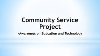 Community Service
Project
-Awareness on Education and Technology
 