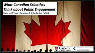 What Canadian Scientists
Think about Public Engagement
Kathryn O’Hara (Carleton) & John Besley (MSU)
Remember by Brandon Glesbrech via Flickr Creative Commons
 