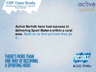 CSP Case Study
Delivering Sport Makers in a rural area –
             Active Norfolk




             Active Norfolk have had success in
             delivering Sport Makers within a rural
             area. Read on to find out how they do
             it….
 
