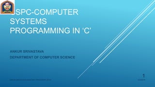 CSPC-COMPUTER
SYSTEMS
PROGRAMMING IN ‘C’
ANKUR SRIVASTAVA
DEPARTMENT OF COMPUTER SCIENCE
4/23/2019ANKUR SRIVASTAVA ASSISTANT PROFESSOR JETGI
1
 
