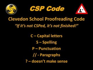 CSP Code
Clevedon School Proofreading Code
  “If it’s not CSPed, it’s not finished!”

           C – Capital letters
               S – Spelling
            P – Punctuation
             // - Paragraphs
        ? – doesn’t make sense
 