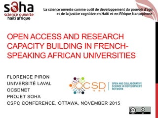 OPEN ACCESS AND RESEARCH
CAPACITY BUILDING IN FRENCH-
SPEAKING AFRICAN UNIVERSITIES
FLORENCE PIRON
UNIVERSITÉ LAVAL
OCSDNET
PROJET SOHA
CSPC CONFERENCE, OTTAWA, NOVEMBER 2015
 