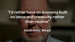 “I’d rather have an economy built
on ideas and creativity rather
than routine”
Kevin Kelly, Wired
 