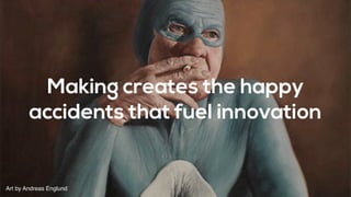 Making creates the happy
accidents that fuel innovation
Art by Andreas Englund
 