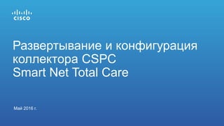 Май 2016 г.
Развертывание и конфигурация
коллектора CSPC
Smart Net Total Care
 