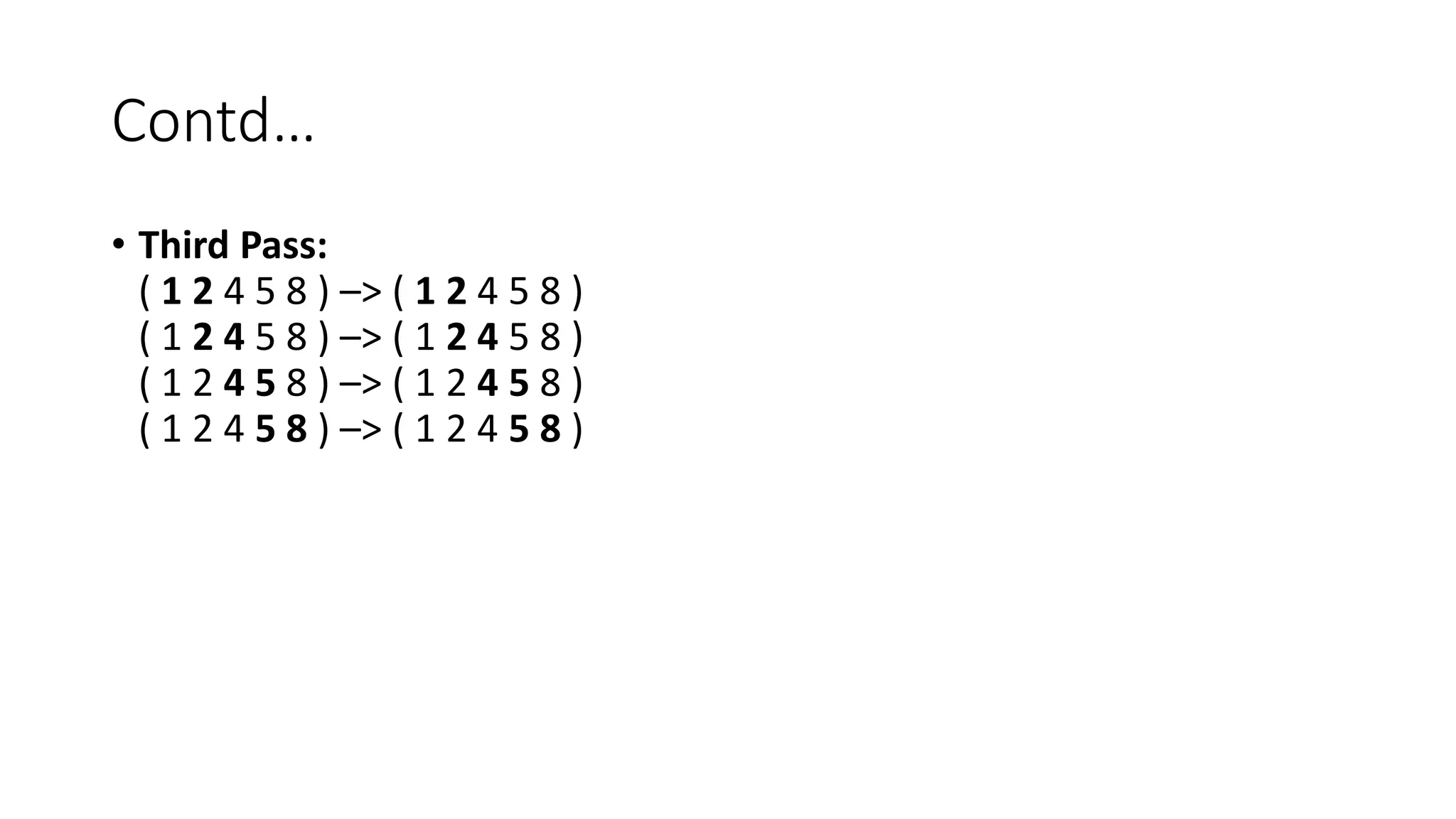 Contd…
• Third Pass:
( 1 2 4 5 8 ) –> ( 1 2 4 5 8 )
( 1 2 4 5 8 ) –> ( 1 2 4 5 8 )
( 1 2 4 5 8 ) –> ( 1 2 4 5 8 )
( 1 2 4 5 8 ) –> ( 1 2 4 5 8 )
 