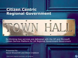 Citizen Centric Regional Government Presented By: David Shoesmith and Steve Craddock Re-thinking how services are delivered with the HP and Microsoft Citizen Service Platform for UK Regional Government Government Citizen Centric Regional Government | HP Confidential 
