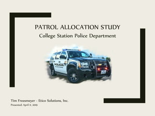 PATROL ALLOCATION STUDY
Tim Freesmeyer - Etico Solutions, Inc.
Presented: April 11, 2019
College Station Police Department
 