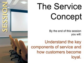 The Service
Concept
By the end of this session
you will:
Understand the key
components of service and
how customers become...