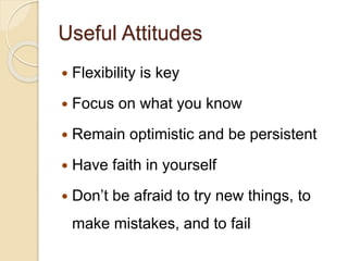 Useful Attitudes
 Flexibility is key
 Focus on what you know
 Remain optimistic and be persistent
 Have faith in yours...