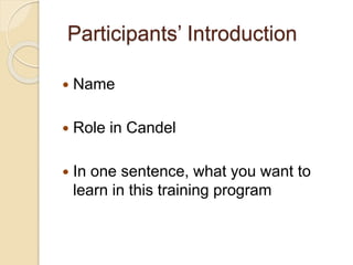 Participants’ Introduction
 Name
 Role in Candel
 In one sentence, what you want to
learn in this training program
 