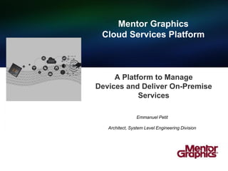 A Platform to Manage
Devices and Deliver On-Premise
Services
Mentor Graphics
Cloud Services Platform
Emmanuel Petit
Architect, System Level Engineering Division
 