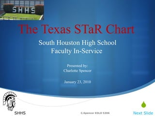 The Texas STaR Chart South Houston High School Faculty In-Service  Presented by: Charlotte Spencer January 23, 2010 Next Slide C.Spencer EDLD 5306 SHHS 