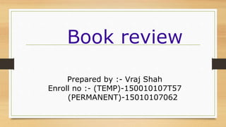 Prepared by :- Vraj Shah
Enroll no :- (TEMP)-150010107T57
(PERMANENT)-15010107062
Book review
 