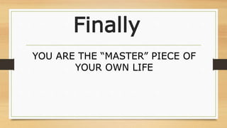 Finally
YOU ARE THE “MASTER” PIECE OF
YOUR OWN LIFE
 