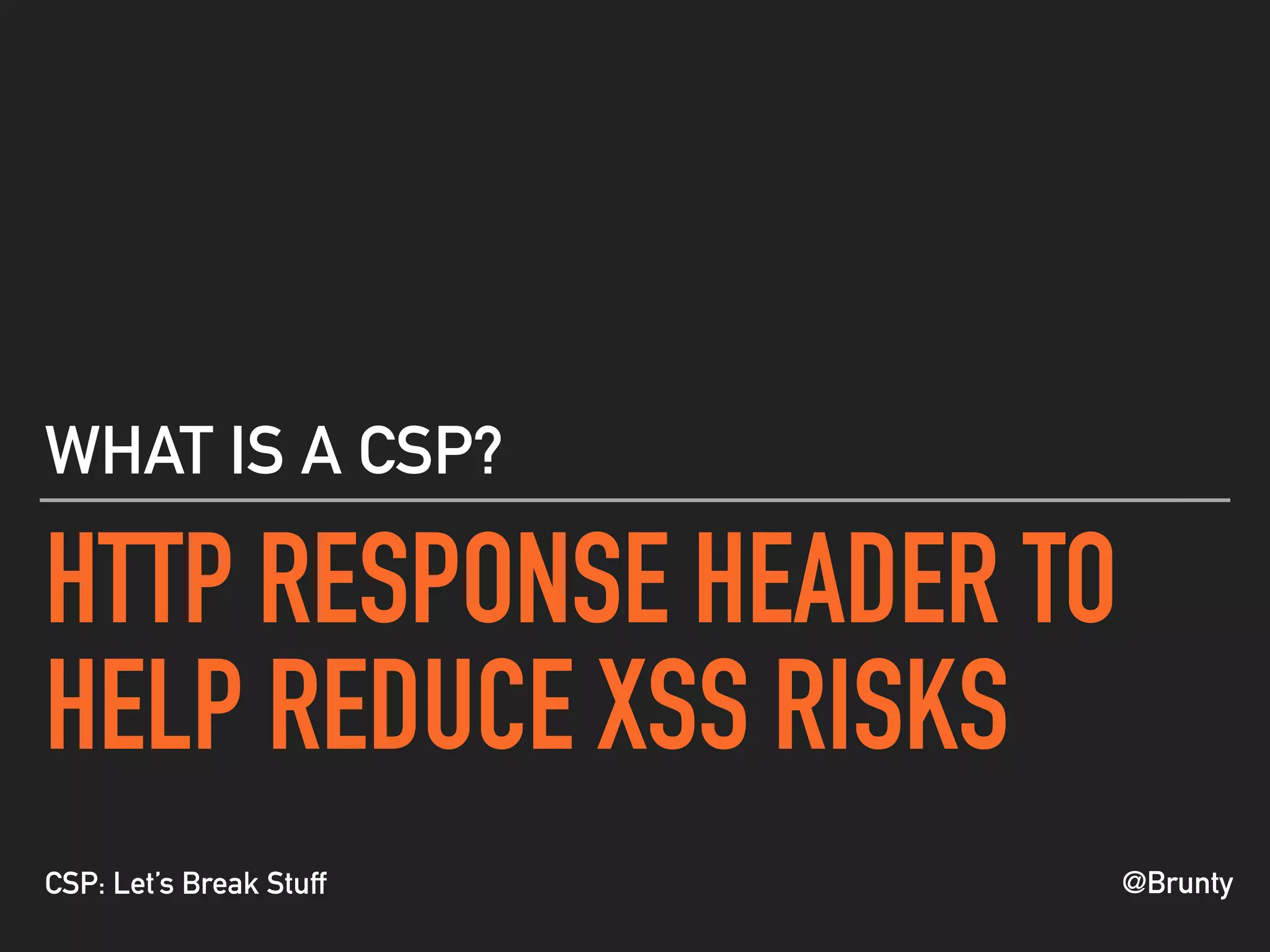 @BruntyCSP: Let’s Break Stuff
HTTP RESPONSE HEADER TO
HELP REDUCE XSS RISKS
WHAT IS A CSP?
 