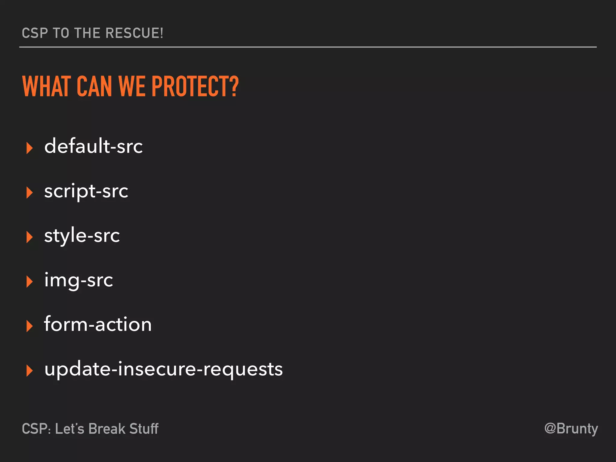 @BruntyCSP: Let’s Break Stuff
CSP TO THE RESCUE!
WHAT CAN WE PROTECT?
▸ default-src
▸ script-src
▸ style-src
▸ img-src
▸ form-action
▸ update-insecure-requests
 