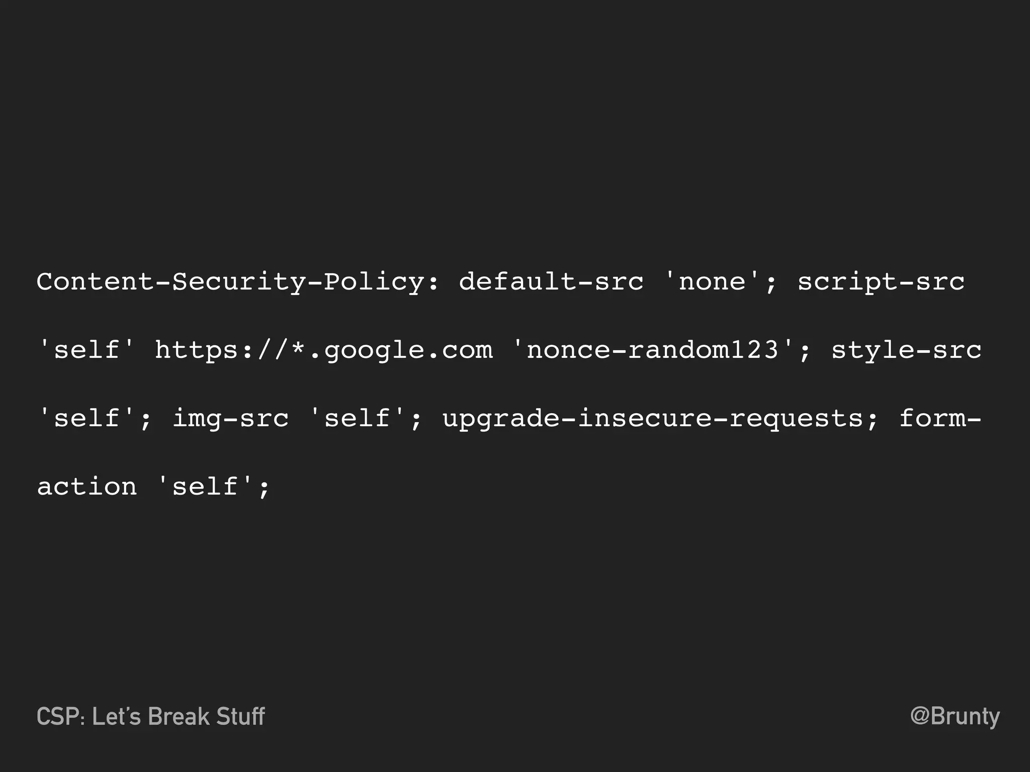 @BruntyCSP: Let’s Break Stuff
Content-Security-Policy: default-src 'none'; script-src
'self' https://*.google.com 'nonce-random123'; style-src
'self'; img-src 'self'; upgrade-insecure-requests; form-
action 'self';
 