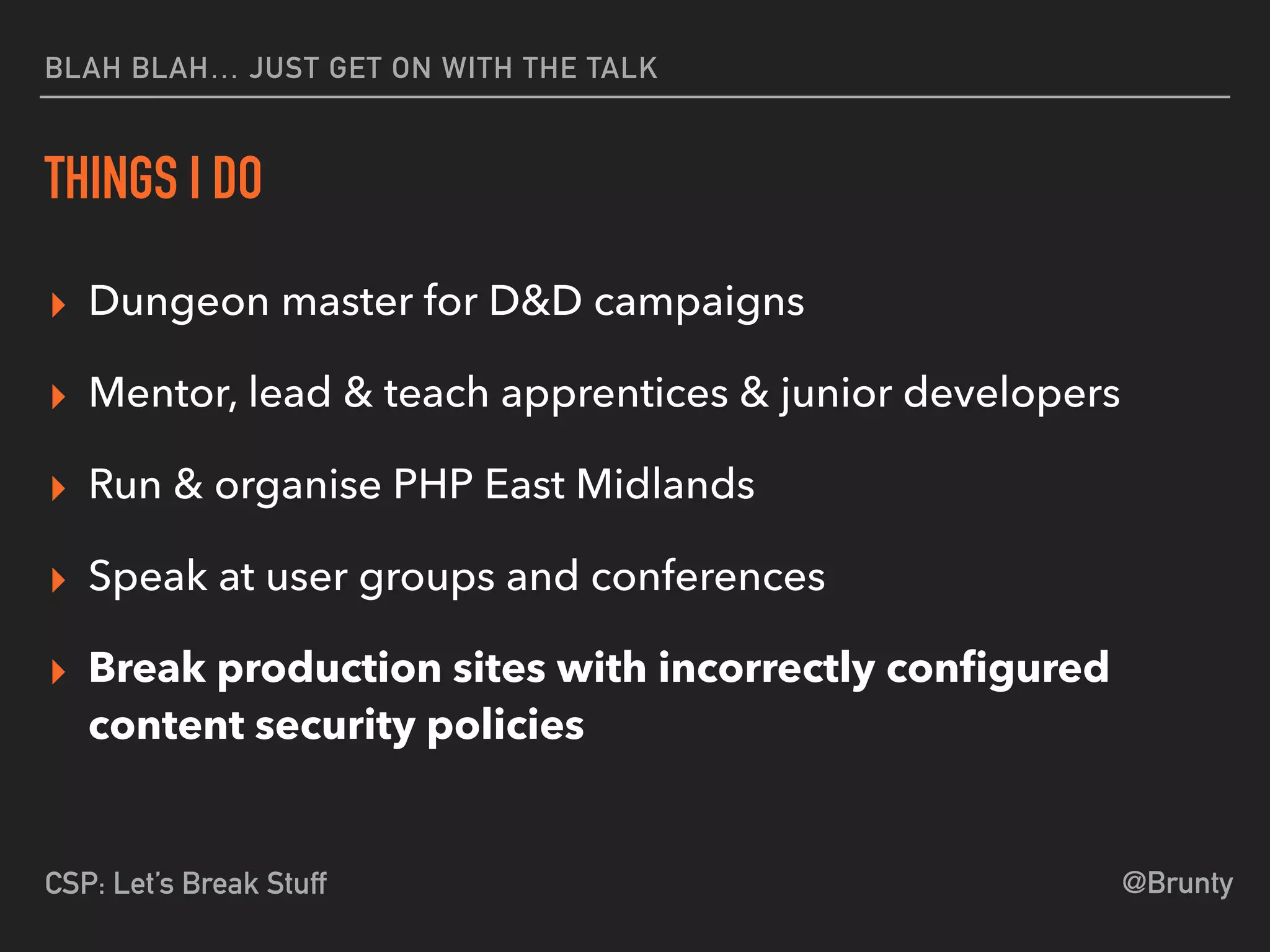 @BruntyCSP: Let’s Break Stuff
BLAH BLAH… JUST GET ON WITH THE TALK
THINGS I DO
▸ Dungeon master for D&D campaigns
▸ Mentor, lead & teach apprentices & junior developers
▸ Run & organise PHP East Midlands
▸ Speak at user groups and conferences
▸ Break production sites with incorrectly conﬁgured
content security policies
 