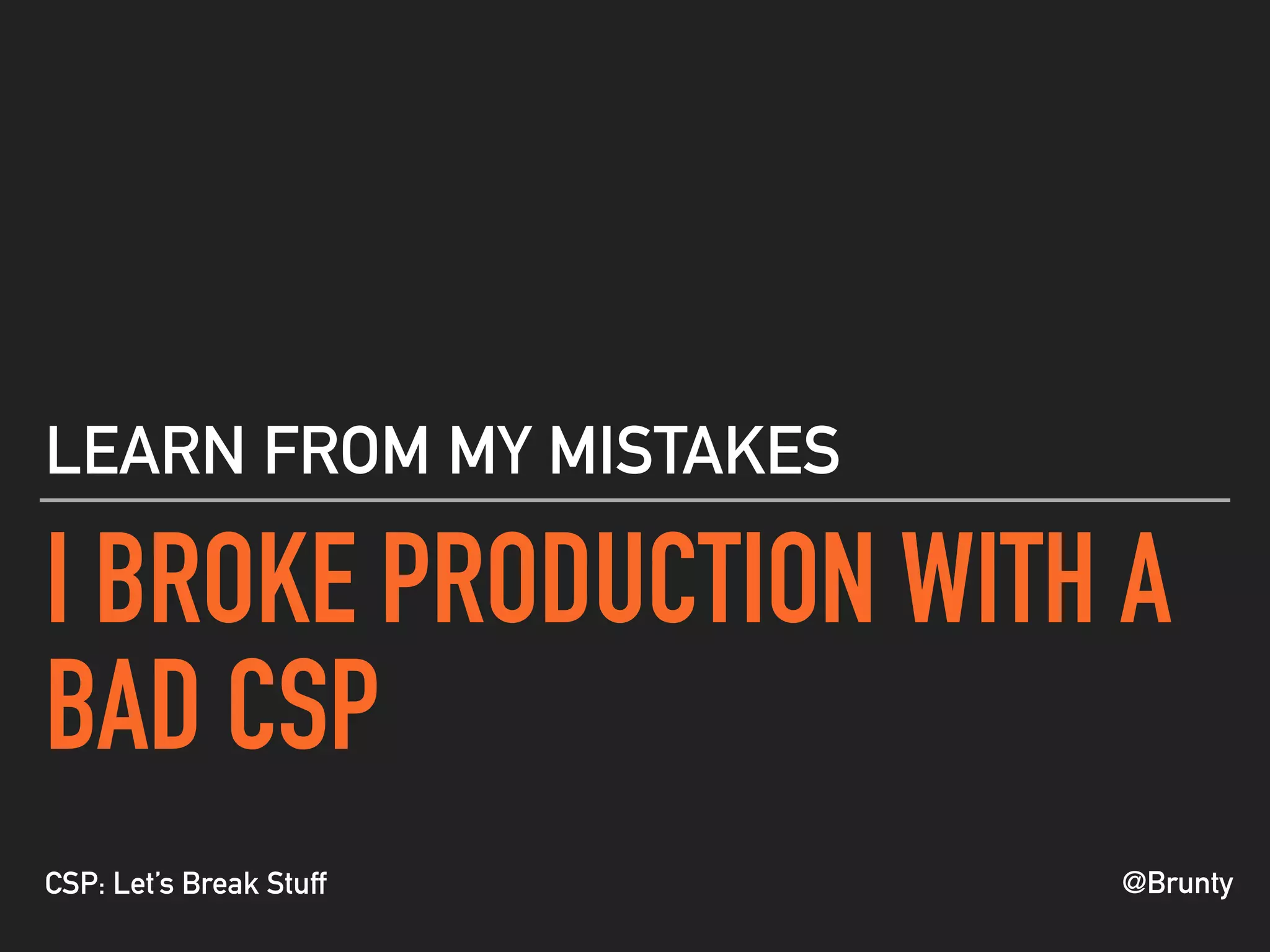@BruntyCSP: Let’s Break Stuff
I BROKE PRODUCTION WITH A
BAD CSP
LEARN FROM MY MISTAKES
 
