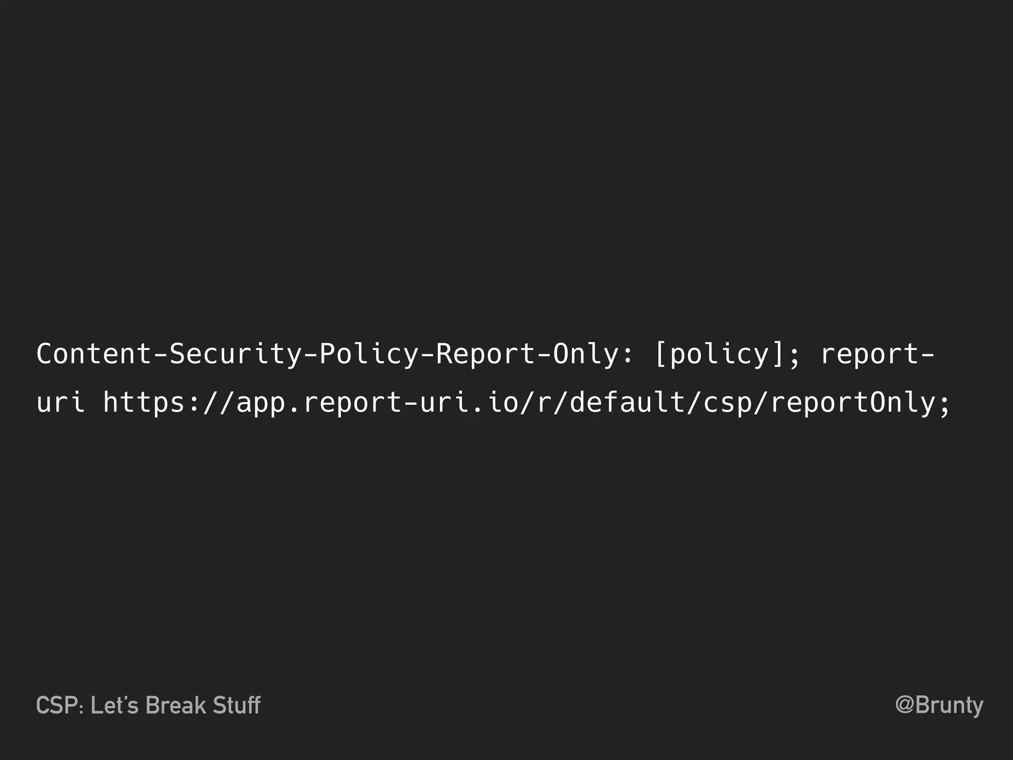 @BruntyCSP: Let’s Break Stuff
Content-Security-Policy-Report-Only: [policy]; report-
uri https://app.report-uri.io/r/default/csp/reportOnly;
 