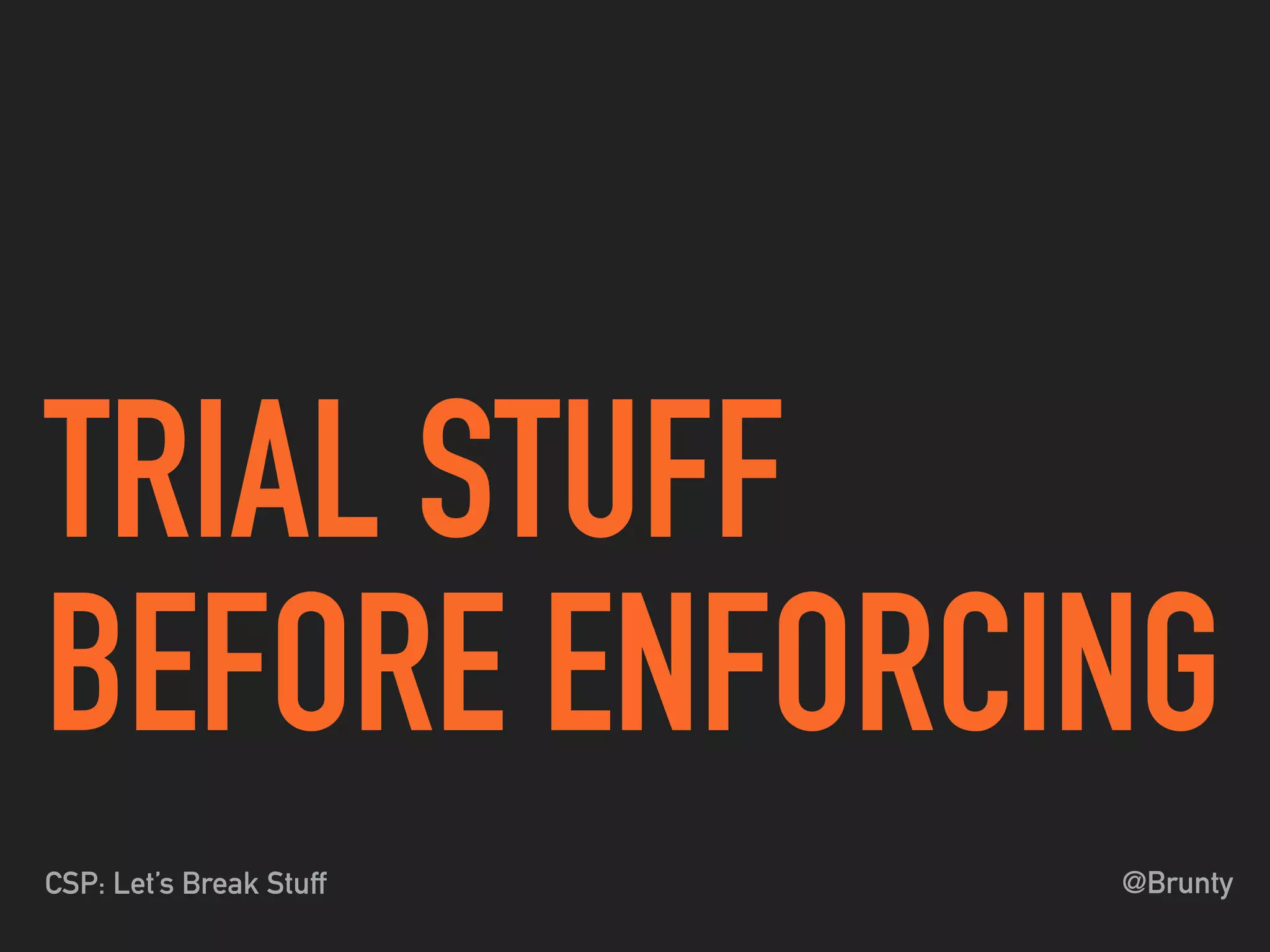 @BruntyCSP: Let’s Break Stuff
TRIAL STUFF
BEFORE ENFORCING
 
