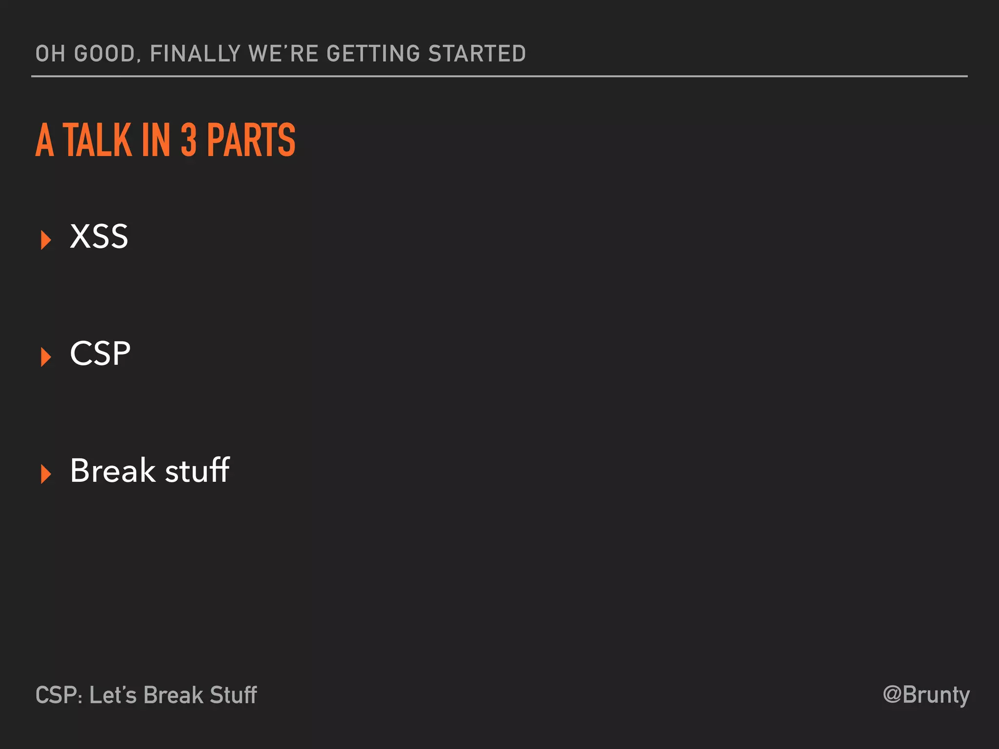 @BruntyCSP: Let’s Break Stuff
OH GOOD, FINALLY WE’RE GETTING STARTED
A TALK IN 3 PARTS
▸ XSS 
▸ CSP 
▸ Break stuff 
 