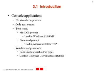 3.1  Introduction Console applications No visual components Only text output Two types MS-DOS prompt Used in Windows 95/98/ME Command prompt Used in windows 2000/NT/XP Windows applications Forms with several output types Contain Graphical User Interfaces (GUIs) 