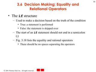 3.6  Decision Making: Equality and Relational Operators The  if  structure Used to make a decision based on the truth of the condition True: a statement is performed False: the statement is skipped over The start of an  if  statement should not end in a semicolon (;) Fig. 3.18 lists the equality and rational operators There should be no spaces separating the operators 