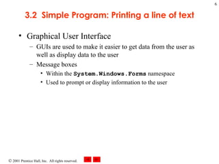 3.2  Simple Program: Printing a line of text Graphical User Interface GUIs are used to make it easier to get data from the user as well as display data to the user Message boxes Within the  System.Windows.Forms  namespace Used to prompt or display information to the user 