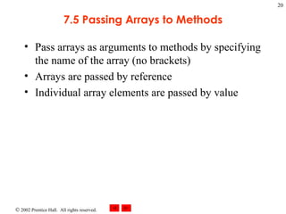 7.5 Passing Arrays to Methods Pass arrays as arguments to methods by specifying the name of the array (no brackets) Arrays are passed by reference Individual array elements are passed by value 