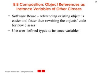 8.8 Composition: Object References as Instance Variables of Other Classes Software Reuse – referencing existing object is easier and faster then rewriting the objects’ code for new classes Use user-defined types as instance variables 