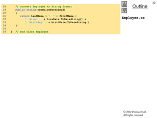 Employee.cs 28  // convert Employee to String format 29  public   string  ToEmployeeString() 30  { 31  return  lastName +  ", "  + firstName + 32  "  Hired: "  + hireDate.ToDateString() + 33  "  Birthday: "  + birthDate.ToDateString(); 34  } 35  36  }  // end class Employee 