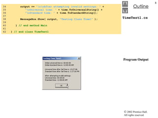 TimeTest1.cs  Program Output 34  output +=  "\n\nAfter attempting invalid settings: "  + 35  "\nUniversal time: "  + time.ToUniversalString() + 36  "\nStandard time: "  + time.ToStandardString(); 37  38  MessageBox.Show( output,  "Testing Class Time1"  ); 39  40  }  // end method Main 41  42  }  // end class TimeTest1 
